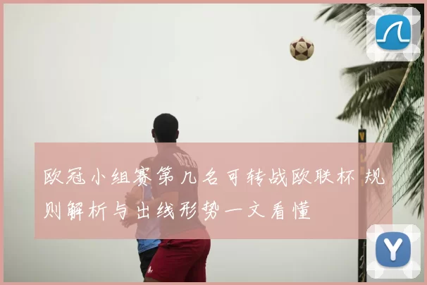 欧冠小组赛第几名可转战欧联杯 规则解析与出线形势一文看懂