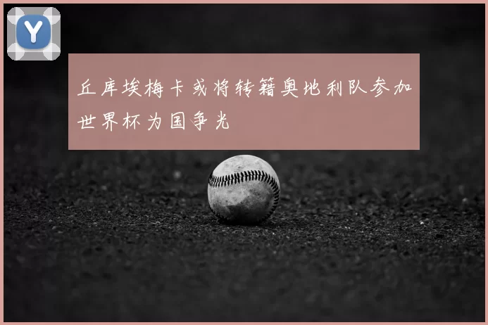 丘库埃梅卡或将转籍奥地利队参加世界杯为国争光