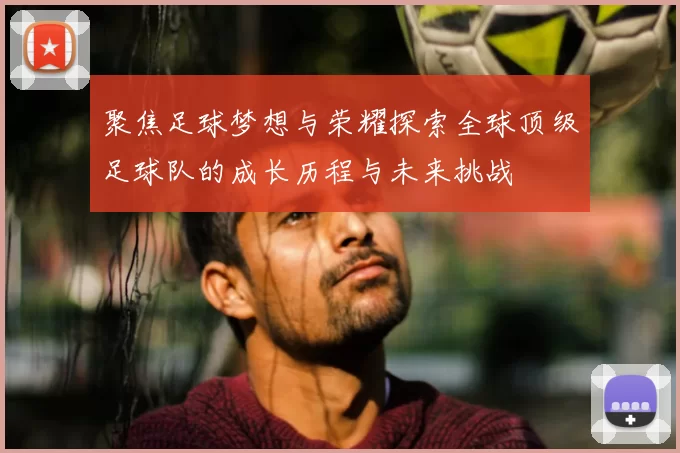 聚焦足球梦想与荣耀探索全球顶级足球队的成长历程与未来挑战