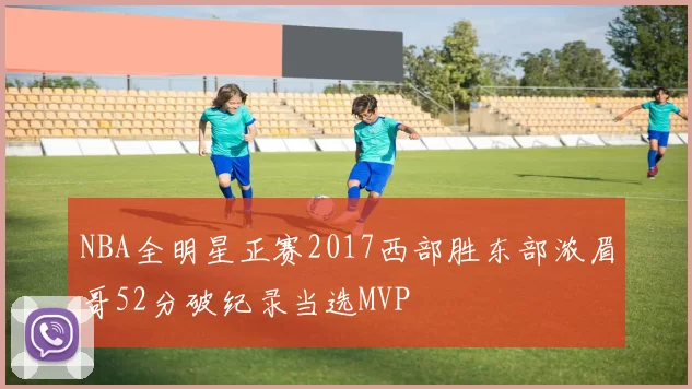 NBA全明星正赛2017西部胜东部浓眉哥52分破纪录当选MVP