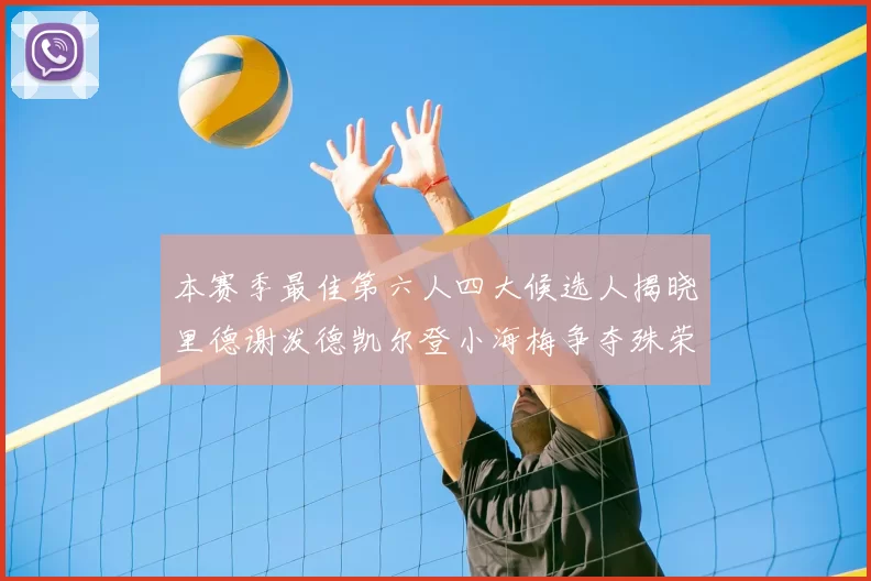 本赛季最佳第六人四大候选人揭晓里德谢泼德凯尔登小海梅争夺殊荣