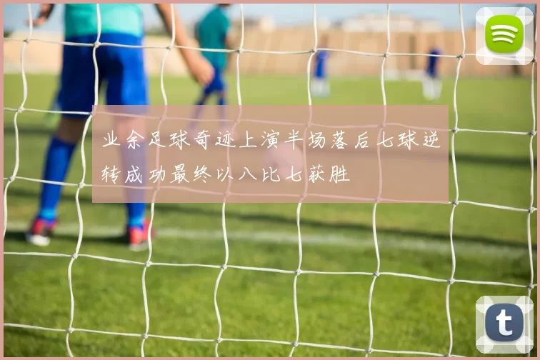 业余足球奇迹上演半场落后七球逆转成功最终以八比七获胜