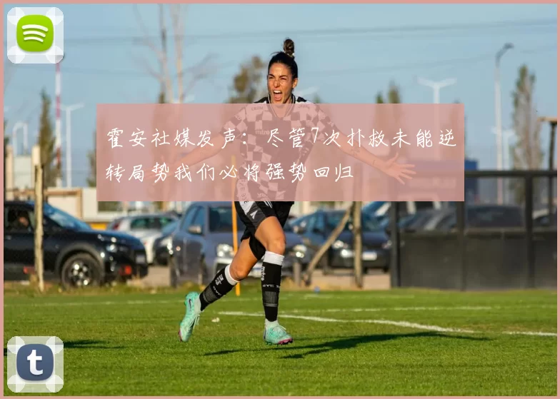 霍安社媒发声：尽管7次扑救未能逆转局势我们必将强势回归