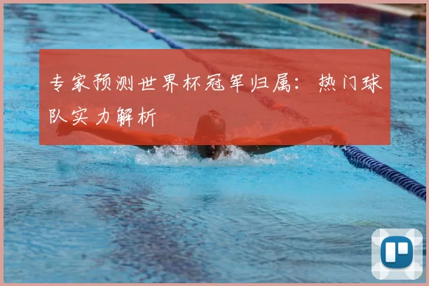 专家预测世界杯冠军归属:热门球队实力解析