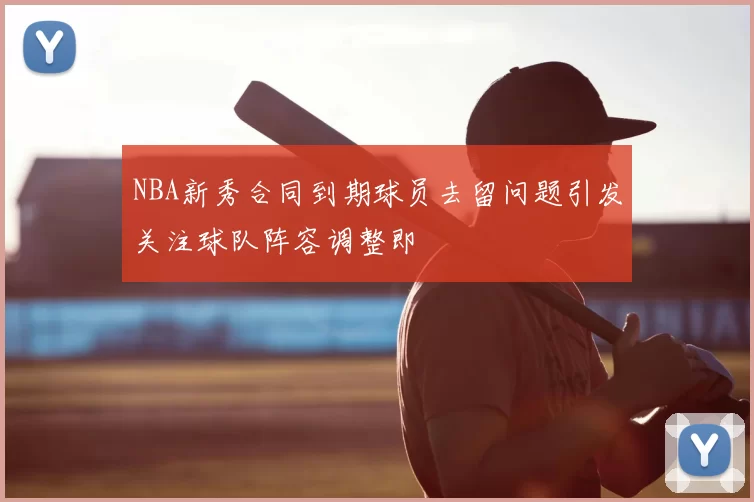 NBA新秀合同到期球员去留问题引发关注球队阵容调整即