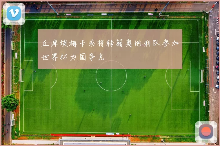 丘库埃梅卡或将转籍奥地利队参加世界杯为国争光