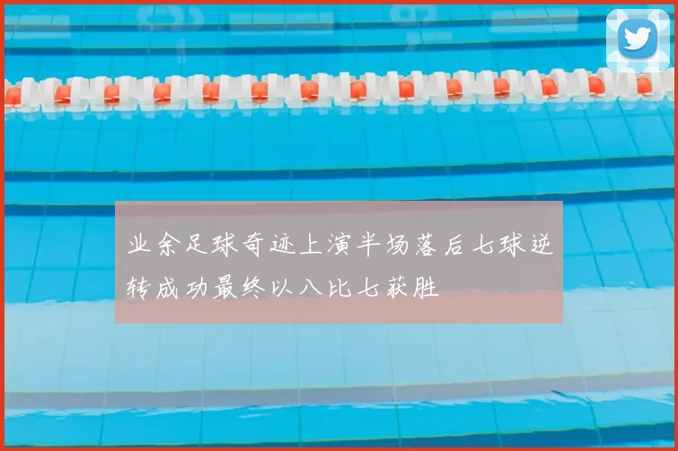 业余足球奇迹上演半场落后七球逆转成功最终以八比七获胜