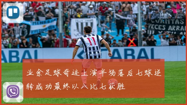 业余足球奇迹上演半场落后七球逆转成功最终以八比七获胜