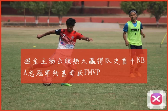 掘金主场击败热火赢得队史首个NBA总冠军约基奇获FMVP