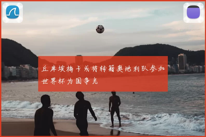 丘库埃梅卡或将转籍奥地利队参加世界杯为国争光