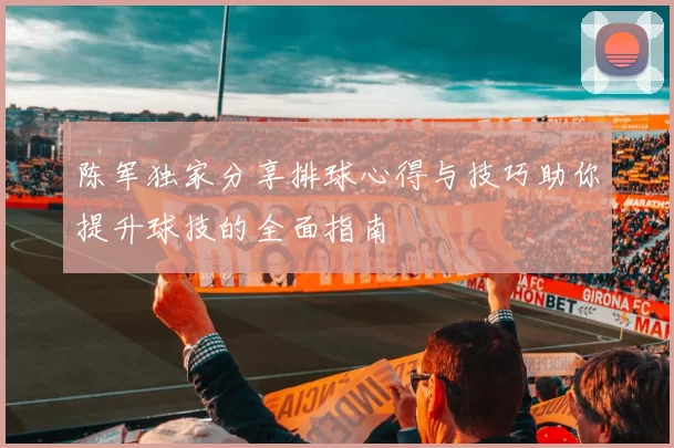 陈军独家分享排球心得与技巧助你提升球技的全面指南