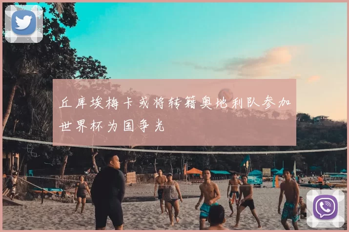 丘库埃梅卡或将转籍奥地利队参加世界杯为国争光