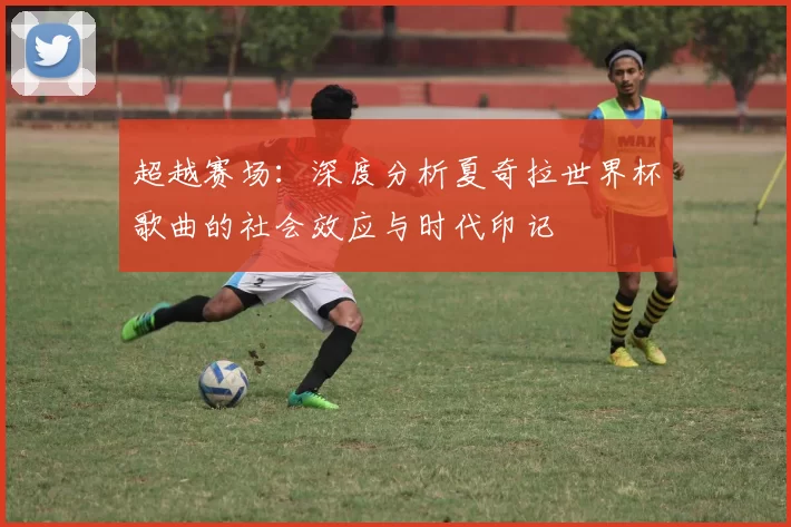 超越赛场：深度分析夏奇拉世界杯歌曲的社会效应与时代印记