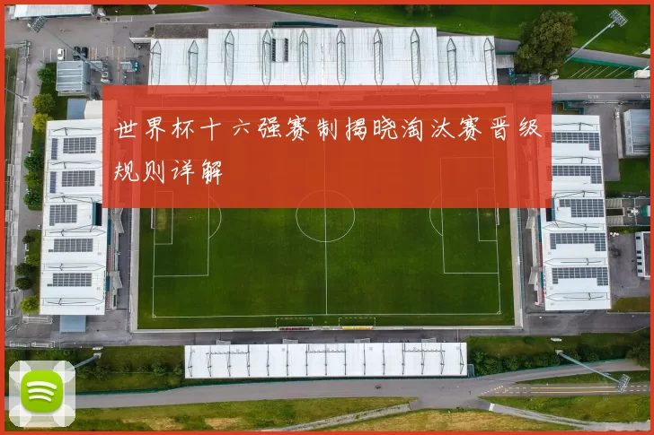 世界杯十六强赛制揭晓淘汰赛晋级规则详解