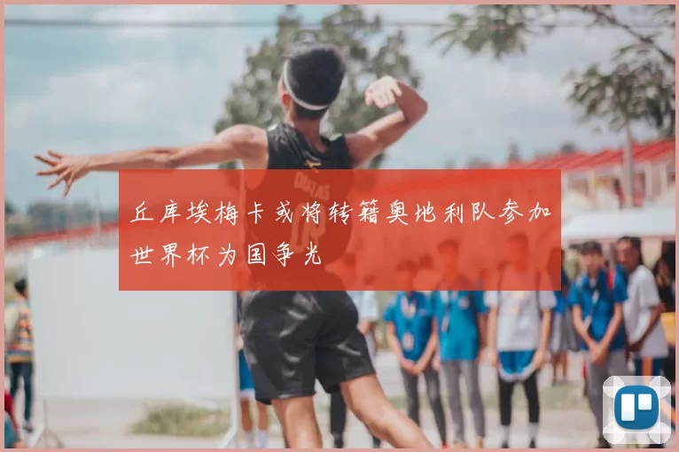 丘库埃梅卡或将转籍奥地利队参加世界杯为国争光