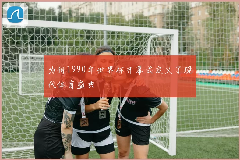 为何1990年世界杯开幕式定义了现代体育盛典