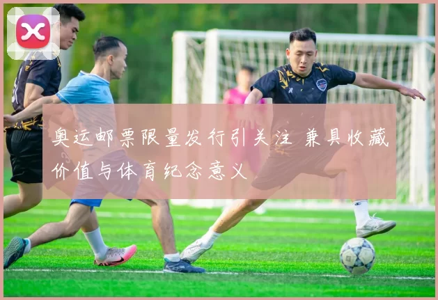 奥运邮票限量发行引关注 兼具收藏价值与体育纪念意义