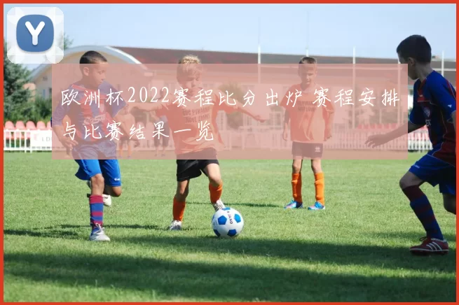 欧洲杯2022赛程比分出炉 赛程安排与比赛结果一览