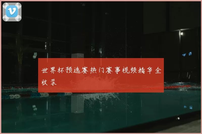 世界杯预选赛热门赛事视频精华全收录