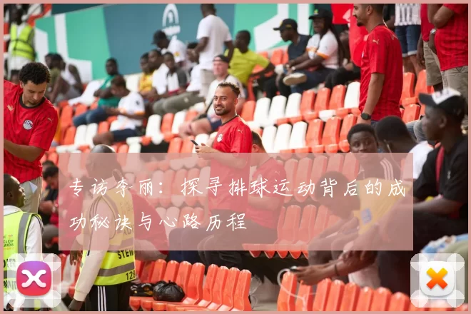 专访李丽：探寻排球运动背后的成功秘诀与心路历程