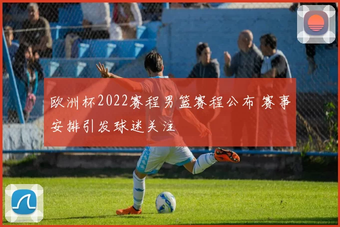 欧洲杯2022赛程男篮赛程公布 赛事安排引发球迷关注