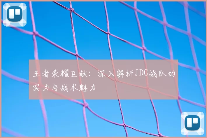 王者荣耀巨献:深入解析JDG战队的实力与战术魅力