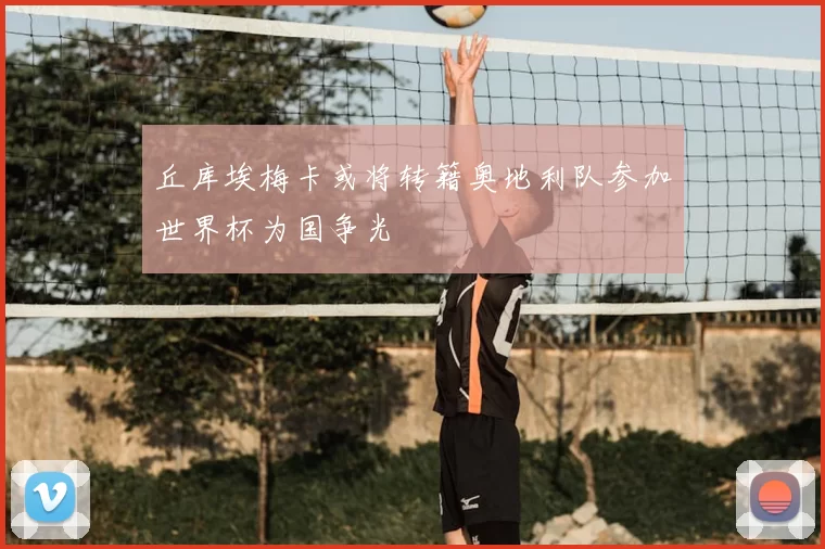 丘库埃梅卡或将转籍奥地利队参加世界杯为国争光