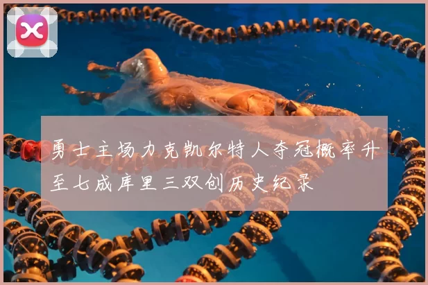 勇士主场力克凯尔特人夺冠概率升至七成库里三双创历史纪录