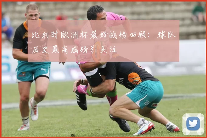 比利时欧洲杯最好战绩回顾：球队历史最高成绩引关注
