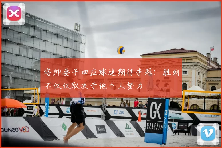 塔帅妻子回应球迷期待夺冠：胜利不仅仅取决于他个人努力