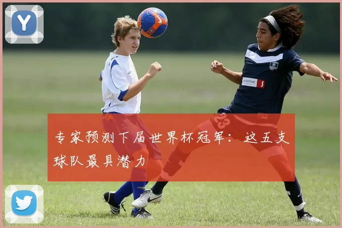 专家预测下届世界杯冠军：这五支球队最具潜力