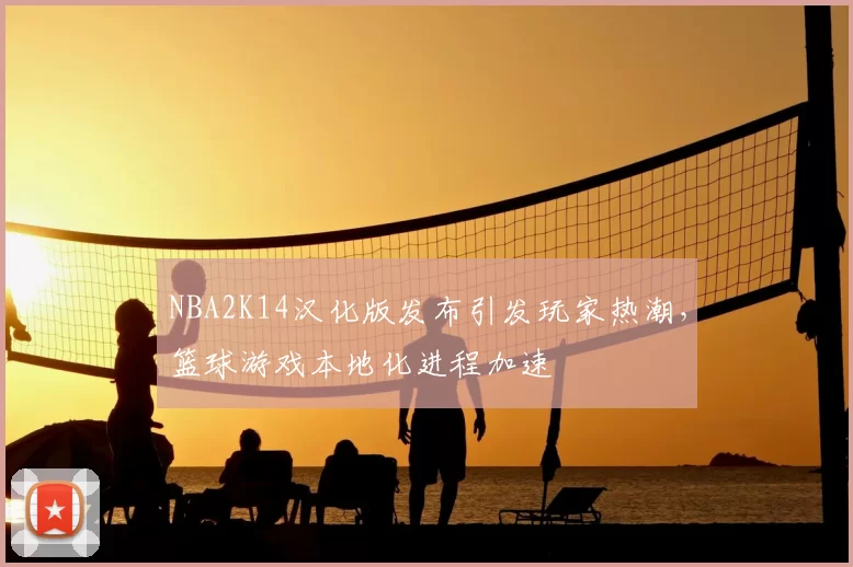 NBA2K14汉化版发布引发玩家热潮，篮球游戏本地化进程加速