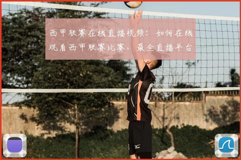 西甲联赛在线直播视频：如何在线观看西甲联赛比赛，最全直播平台推荐