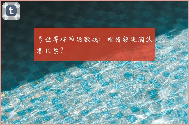 号世界杯两场激战：谁将锁定淘汰赛门票？