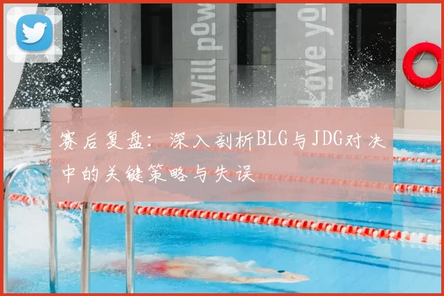 赛后复盘：深入剖析BLG与JDG对决中的关键策略与失误