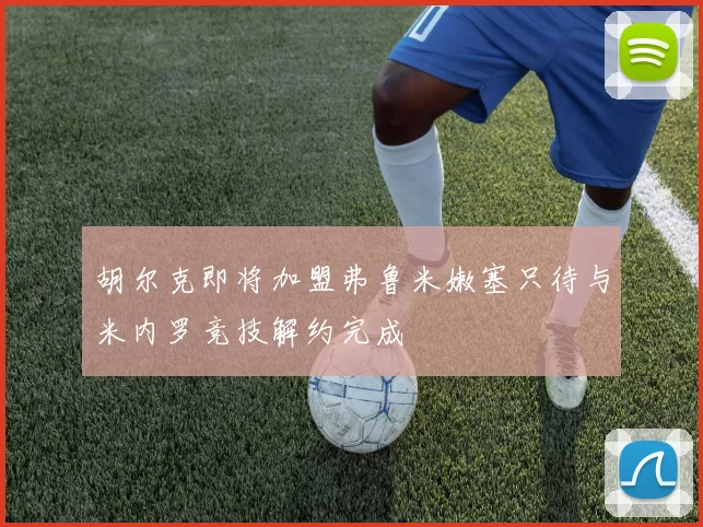 胡尔克即将加盟弗鲁米嫩塞只待与米内罗竞技解约完成