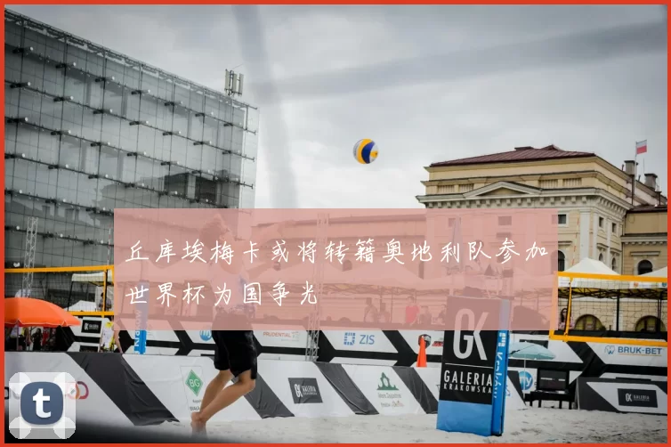 丘库埃梅卡或将转籍奥地利队参加世界杯为国争光