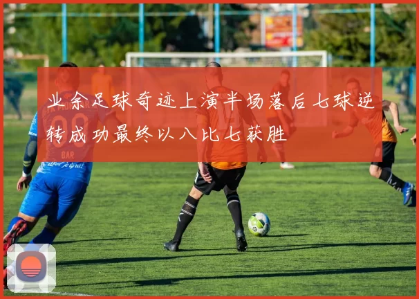 业余足球奇迹上演半场落后七球逆转成功最终以八比七获胜