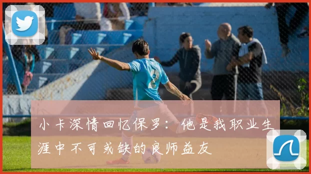 小卡深情回忆保罗:他是我职业生涯中不可或缺的良师益友