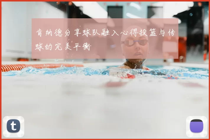 肯纳德分享球队融入心得投篮与传球的完美平衡