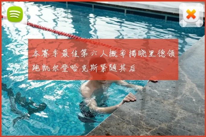 本赛季最佳第六人概率揭晓里德领跑凯尔登哈克斯紧随其后