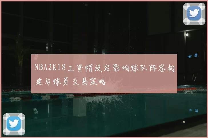 NBA2K18工资帽设定影响球队阵容构建与球员交易策略