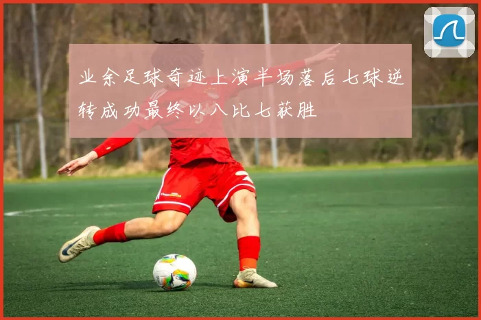 业余足球奇迹上演半场落后七球逆转成功最终以八比七获胜