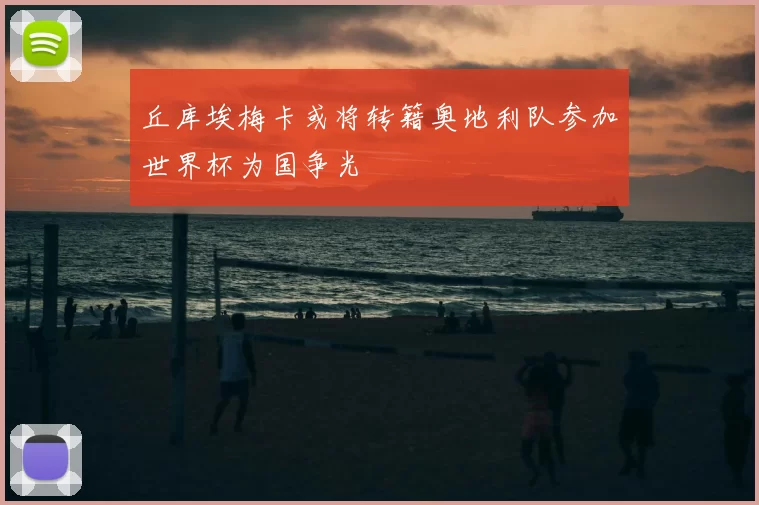丘库埃梅卡或将转籍奥地利队参加世界杯为国争光