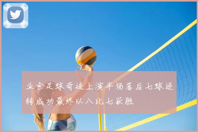 业余足球奇迹上演半场落后七球逆转成功最终以八比七获胜