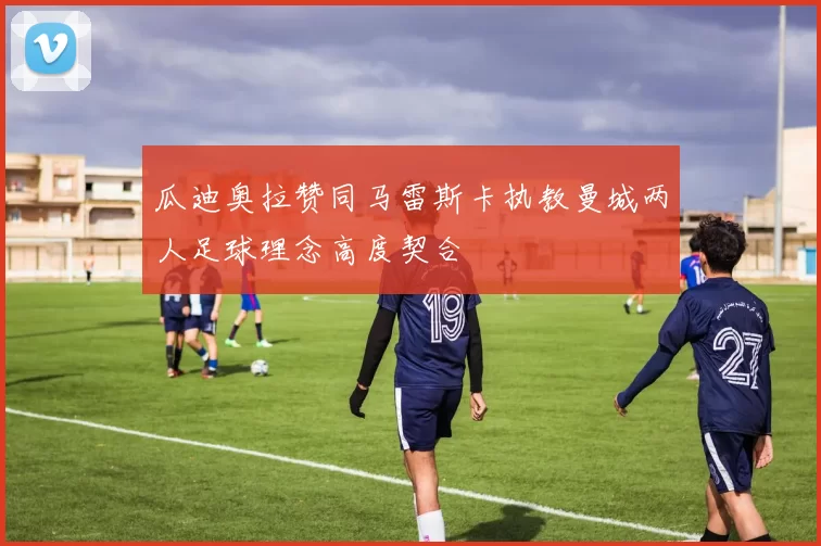 瓜迪奥拉赞同马雷斯卡执教曼城两人足球理念高度契合