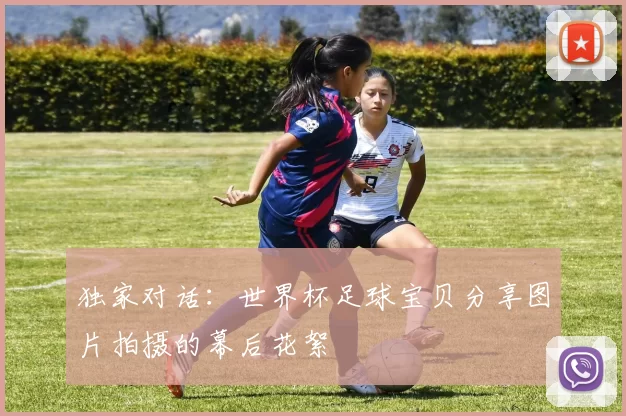 独家对话:世界杯足球宝贝分享图片拍摄的幕后花絮