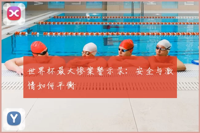 世界杯最大惨案警示录：安全与激情如何平衡