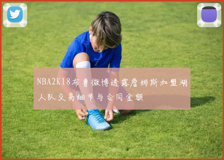 NBA2K18布鲁微博透露詹姆斯加盟湖人队交易细节与合同金额