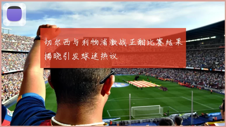 切尔西与利物浦激战正酣比赛结果揭晓引发球迷热议